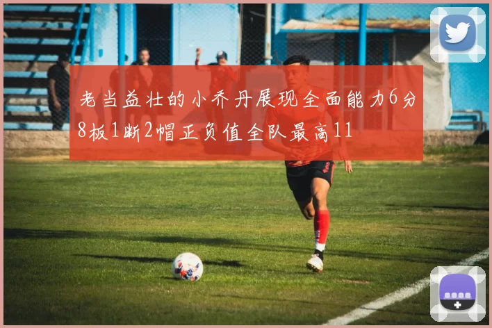 老当益壮的小乔丹展现全面能力6分8板1断2帽正负值全队最高11