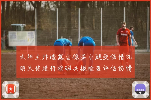 太阳主帅透露古德温小腿受伤情况明天将进行核磁共振检查评估伤情