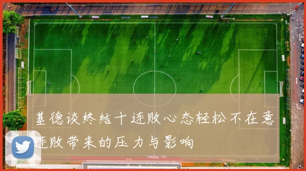 基德谈终结十连败心态轻松不在意连败带来的压力与影响