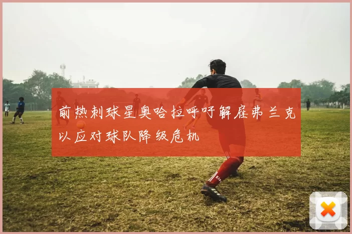 前热刺球星奥哈拉呼吁解雇弗兰克以应对球队降级危机