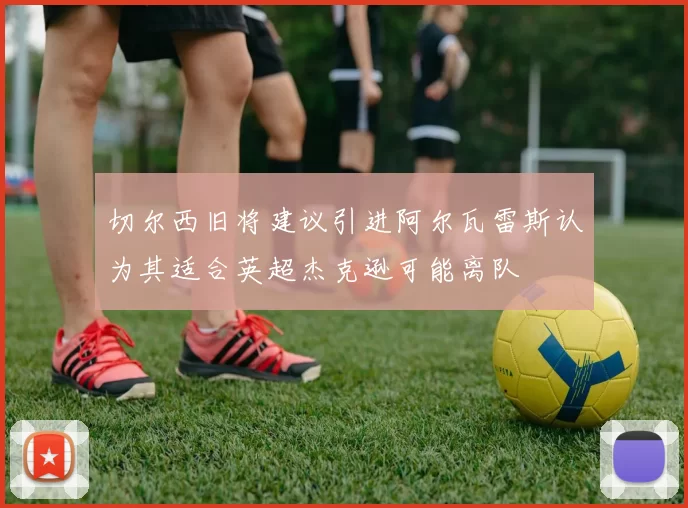 切尔西旧将建议引进阿尔瓦雷斯认为其适合英超杰克逊可能离队