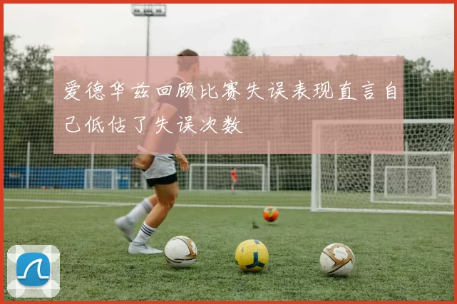 爱德华兹回顾比赛失误表现直言自己低估了失误次数