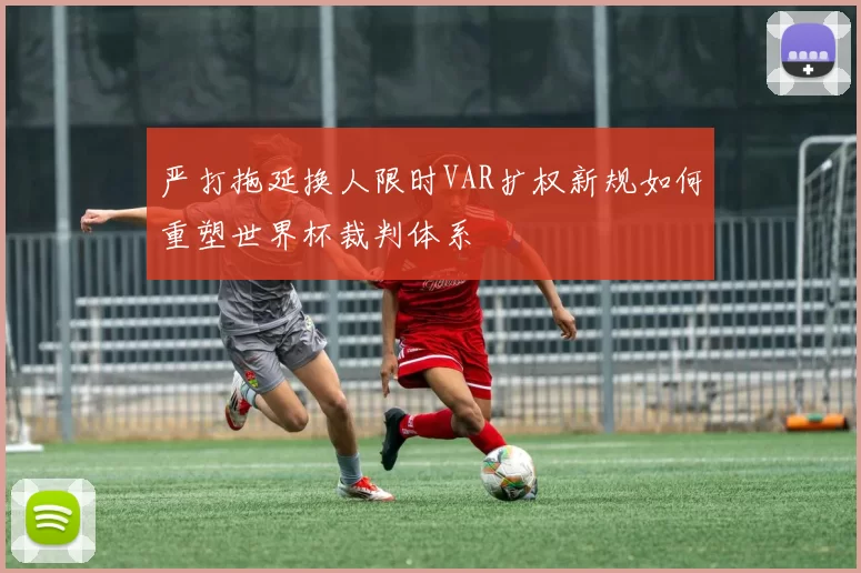 严打拖延换人限时VAR扩权新规如何重塑世界杯裁判体系