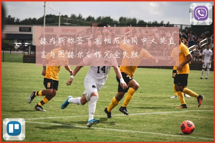 赫内斯称签下孔帕尼如同中大奖直言与图赫尔合作完全失败