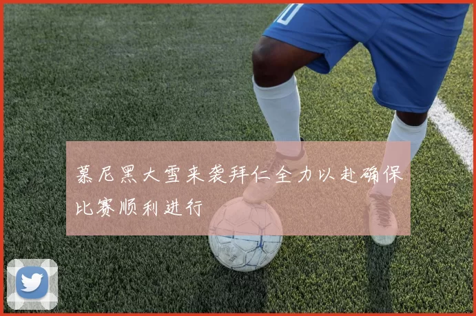 慕尼黑大雪来袭拜仁全力以赴确保比赛顺利进行