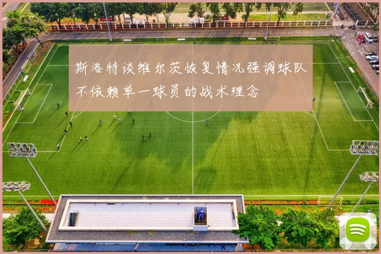 斯洛特谈维尔茨恢复情况强调球队不依赖单一球员的战术理念