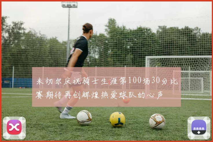米切尔庆祝骑士生涯第100场30分比赛期待再创辉煌热爱球队的心声