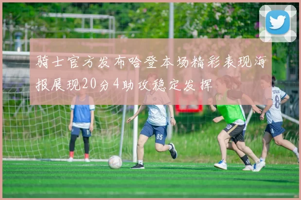 骑士官方发布哈登本场精彩表现海报展现20分4助攻稳定发挥