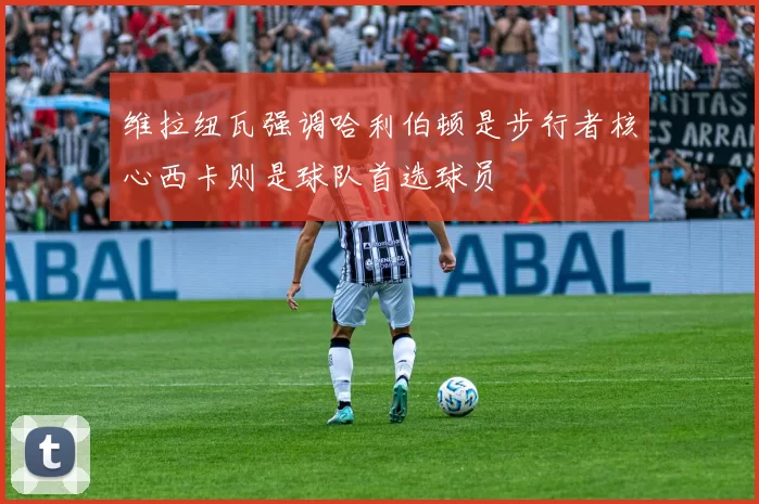 维拉纽瓦强调哈利伯顿是步行者核心西卡则是球队首选球员