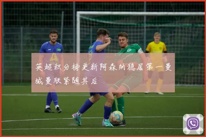 英超积分榜更新阿森纳稳居第一曼城曼联紧随其后