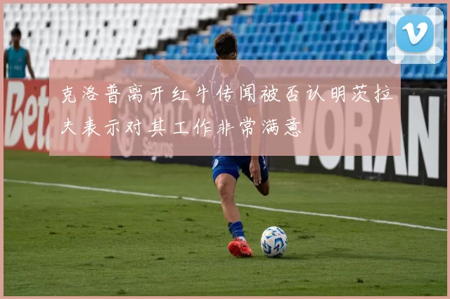 克洛普离开红牛传闻被否认明茨拉夫表示对其工作非常满意