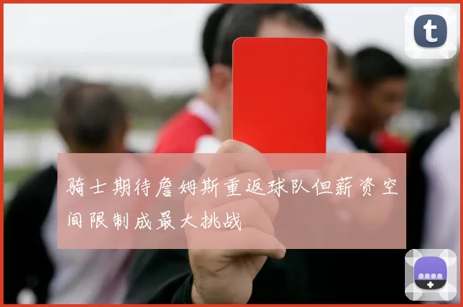 骑士期待詹姆斯重返球队但薪资空间限制成最大挑战